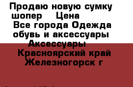 Продаю новую сумку - шопер  › Цена ­ 10 000 - Все города Одежда, обувь и аксессуары » Аксессуары   . Красноярский край,Железногорск г.